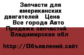 Запчасти для американских двигателей › Цена ­ 999 - Все города Авто » Продажа запчастей   . Владимирская обл.